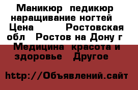 Маникюр, педикюр, наращивание ногтей! › Цена ­ 600 - Ростовская обл., Ростов-на-Дону г. Медицина, красота и здоровье » Другое   